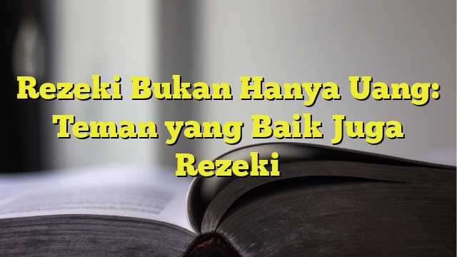 Rezeki Bukan Hanya Uang Teman Yang Baik Juga Rezeki